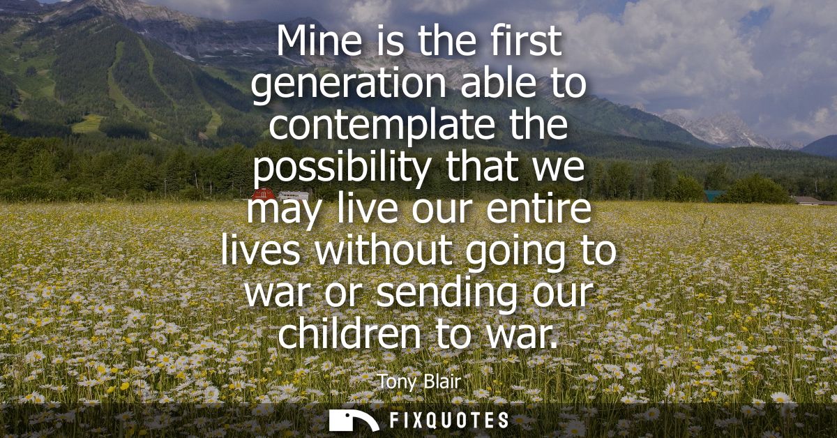 Mine is the first generation able to contemplate the possibility that we may live our entire lives without going to war 
