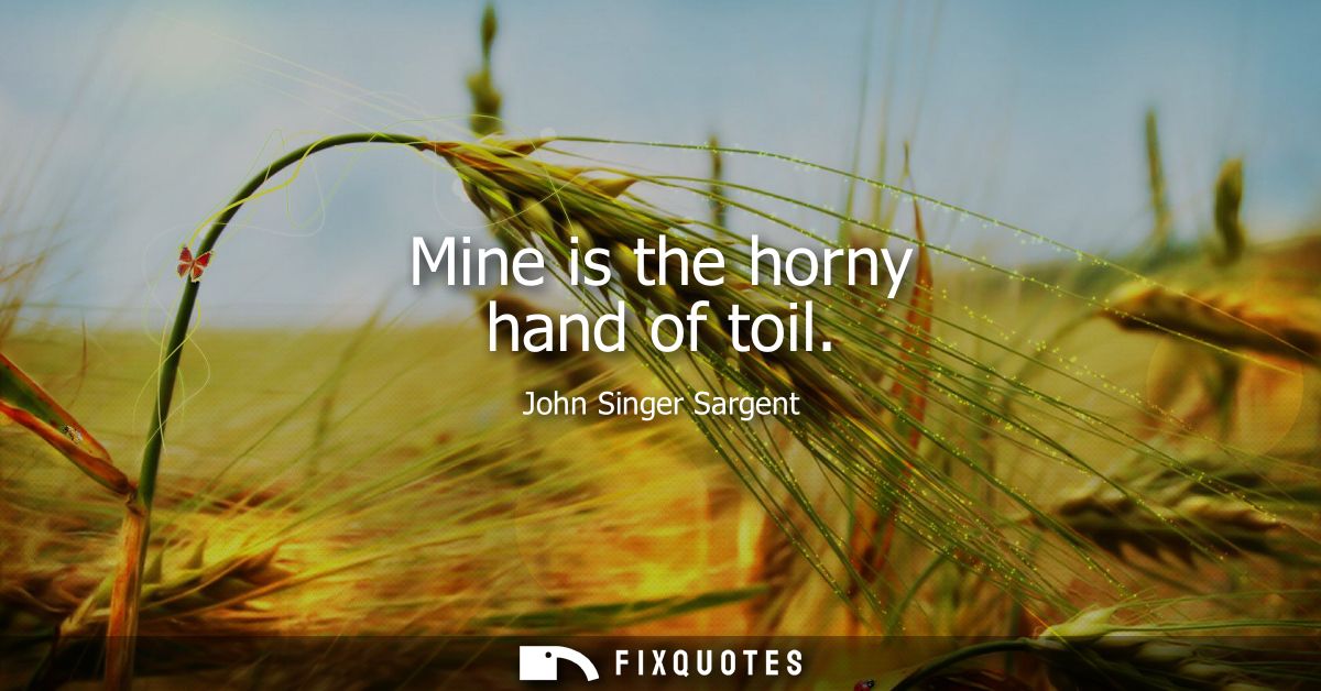 Mine is the horny hand of toil
