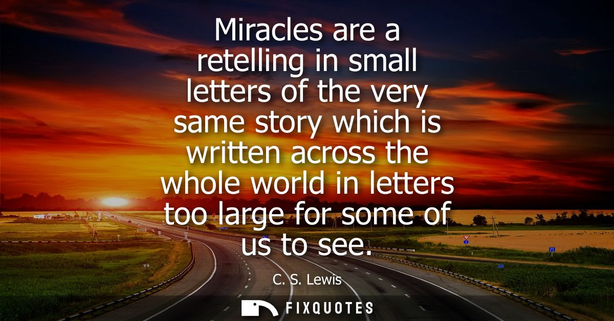 Miracles are a retelling in small letters of the very same story which is written across the whole world in letters too 