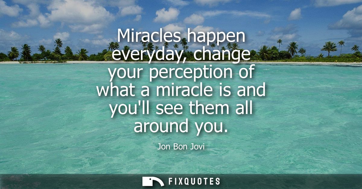 Miracles happen everyday, change your perception of what a miracle is and youll see them all around you