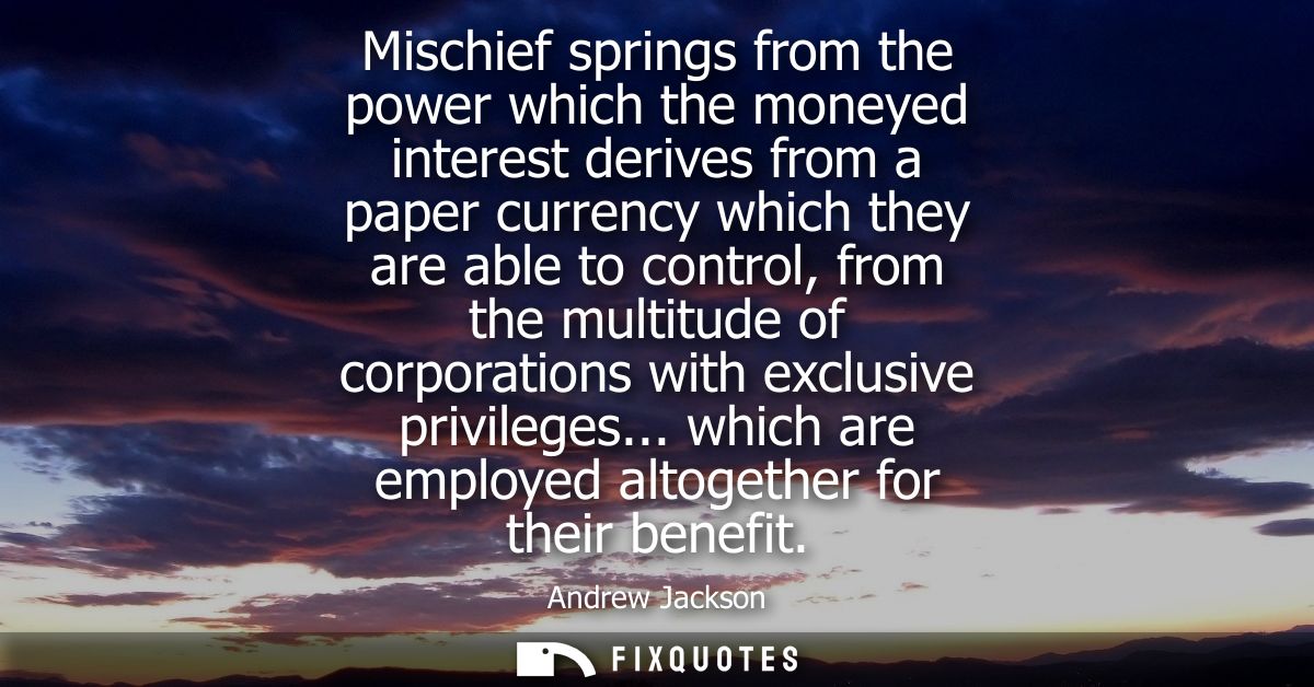 Mischief springs from the power which the moneyed interest derives from a paper currency which they are able to control,