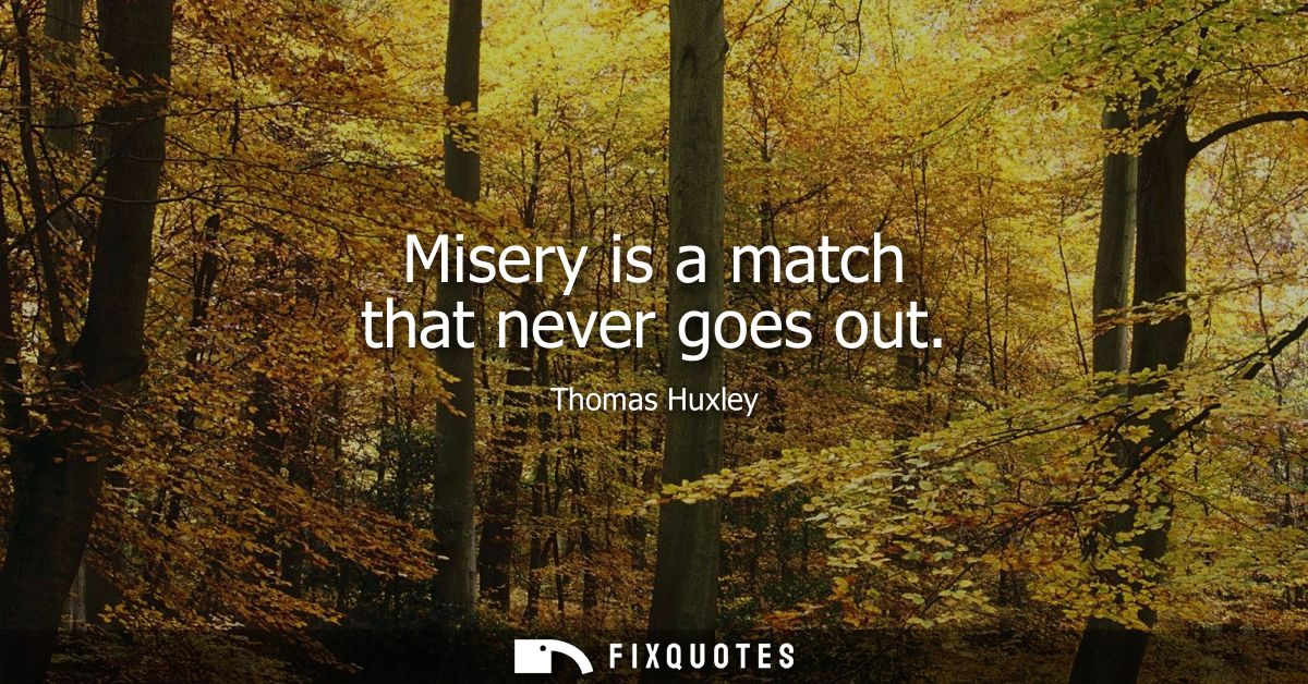 Misery is a match that never goes out