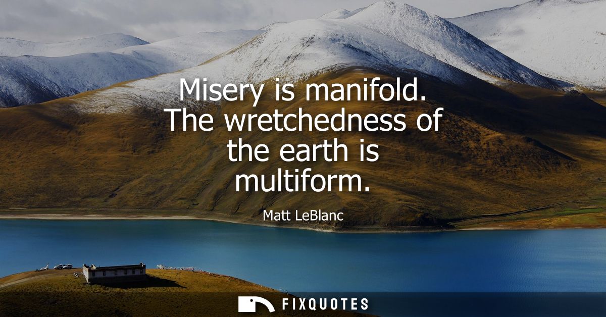 Misery is manifold. The wretchedness of the earth is multiform