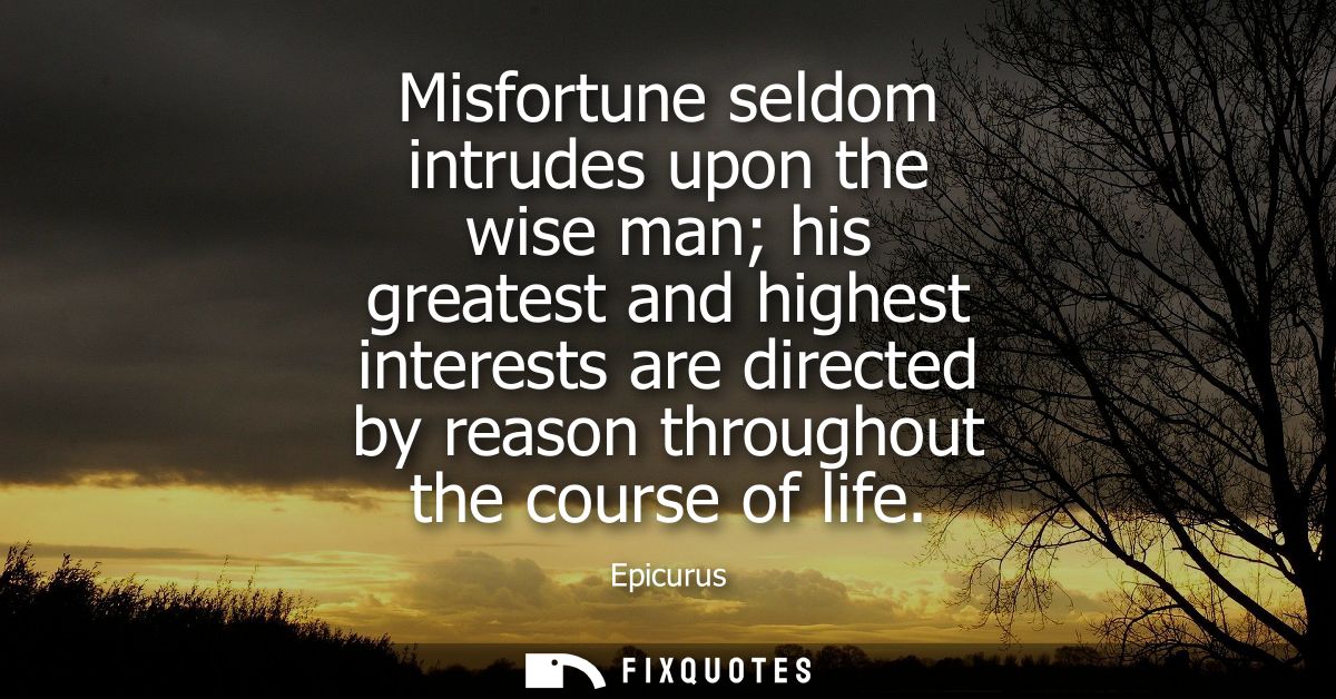 Misfortune seldom intrudes upon the wise man his greatest and highest interests are directed by reason throughout the co