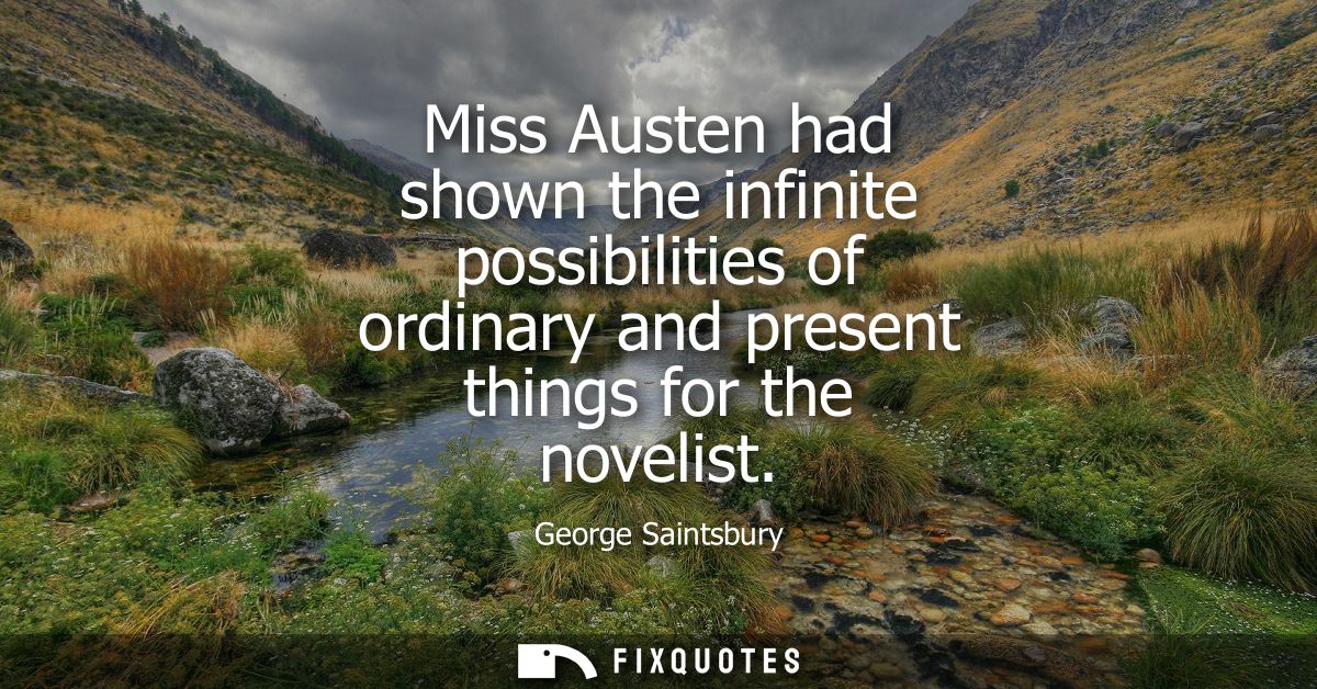Miss Austen had shown the infinite possibilities of ordinary and present things for the novelist