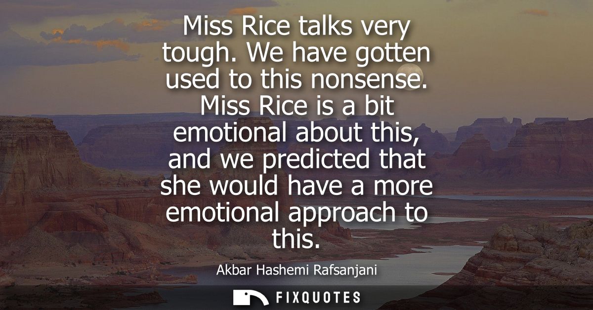 Miss Rice talks very tough. We have gotten used to this nonsense. Miss Rice is a bit emotional about this, and we predic