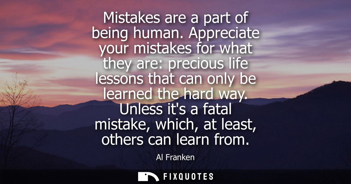 Mistakes are a part of being human. Appreciate your mistakes for what they are: precious life lessons that can only be l