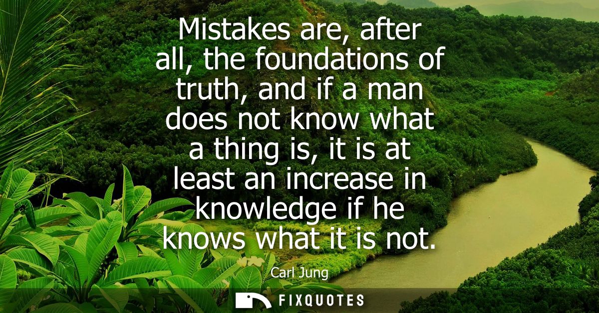 Mistakes are, after all, the foundations of truth, and if a man does not know what a thing is, it is at least an increas