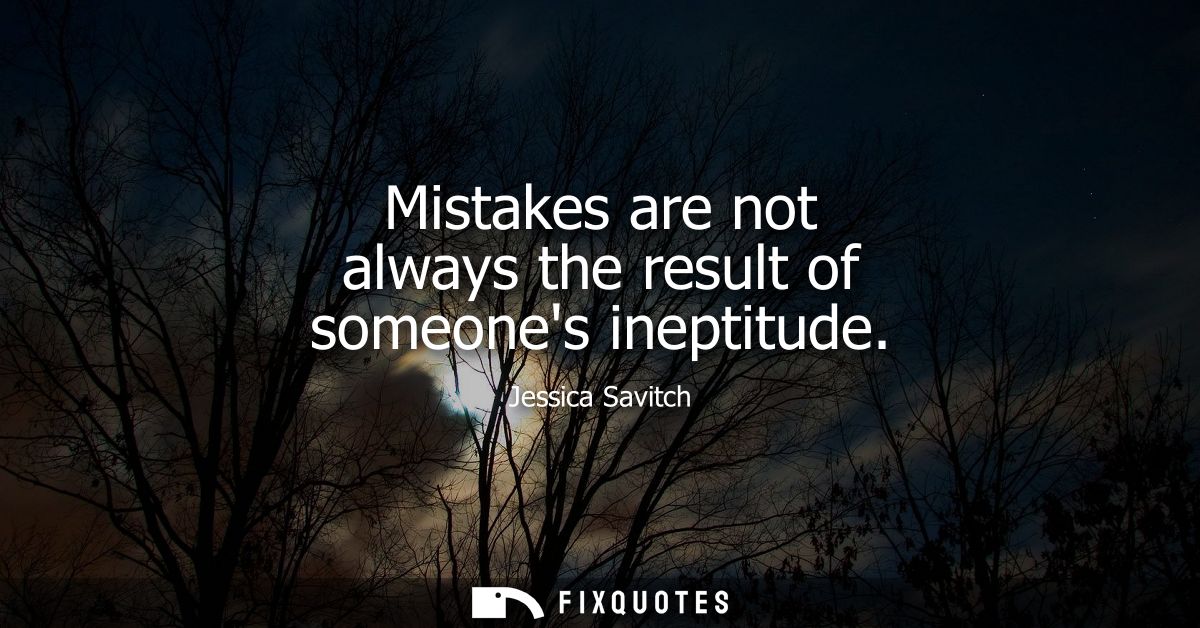 Mistakes are not always the result of someones ineptitude