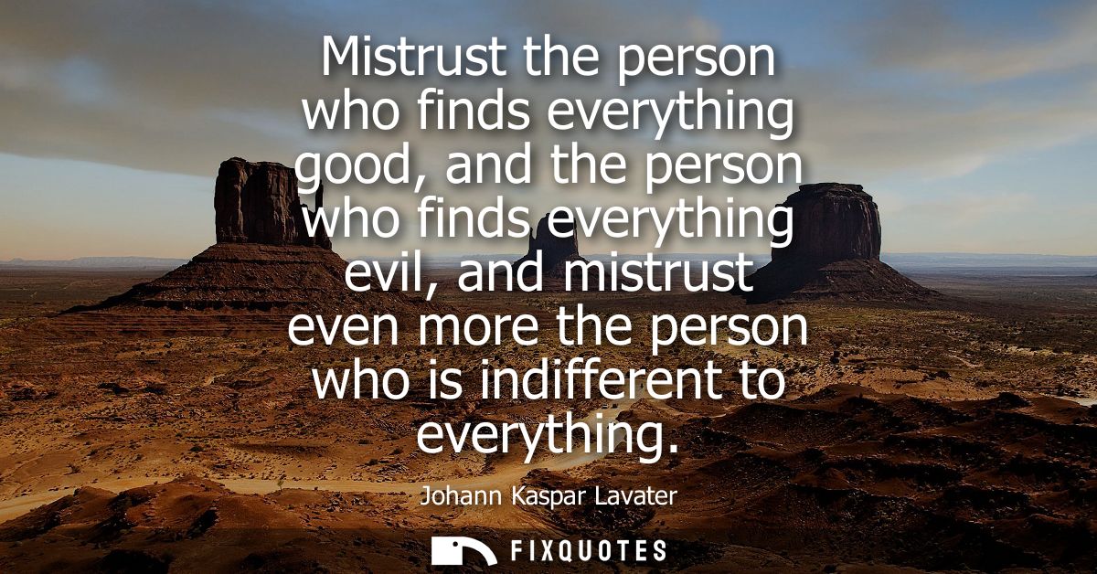 Mistrust the person who finds everything good, and the person who finds everything evil, and mistrust even more the pers