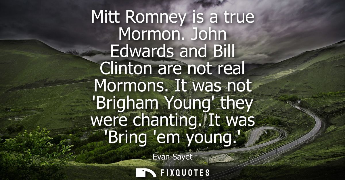 Mitt Romney is a true Mormon. John Edwards and Bill Clinton are not real Mormons. It was not Brigham Young they were cha