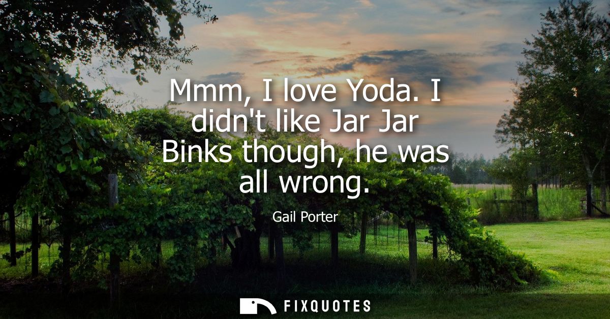 Mmm, I love Yoda. I didnt like Jar Jar Binks though, he was all wrong