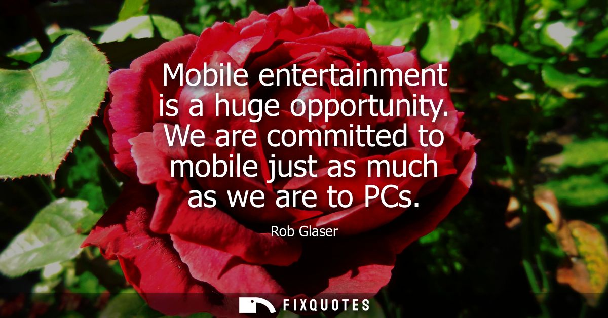 Mobile entertainment is a huge opportunity. We are committed to mobile just as much as we are to PCs