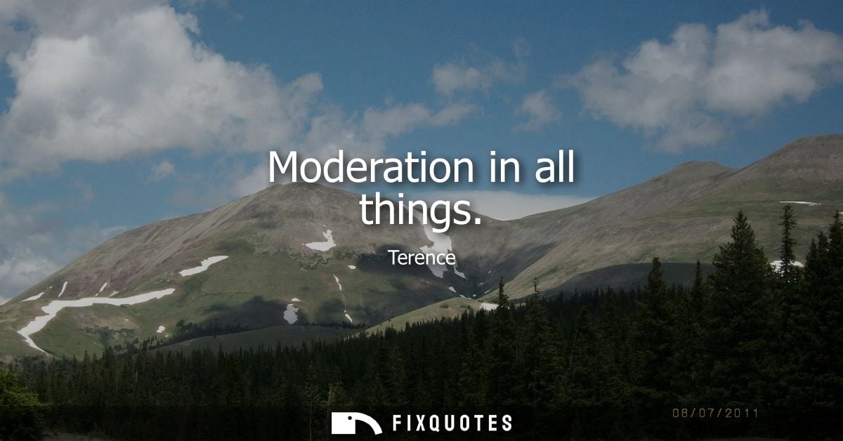Moderation in all things - Terence