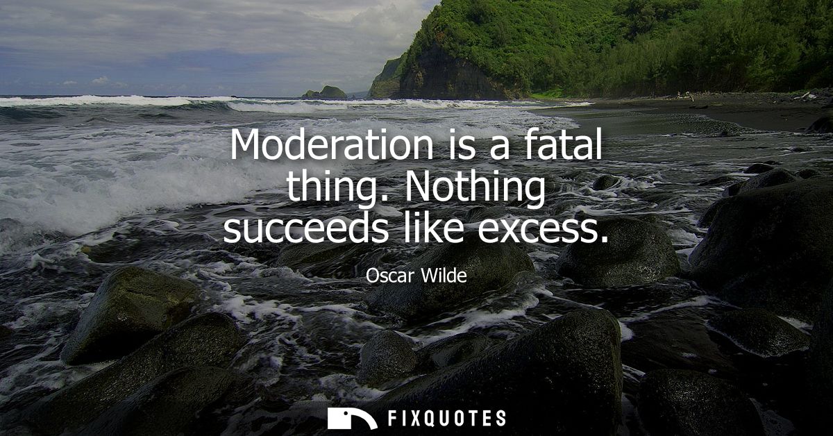Moderation is a fatal thing. Nothing succeeds like excess