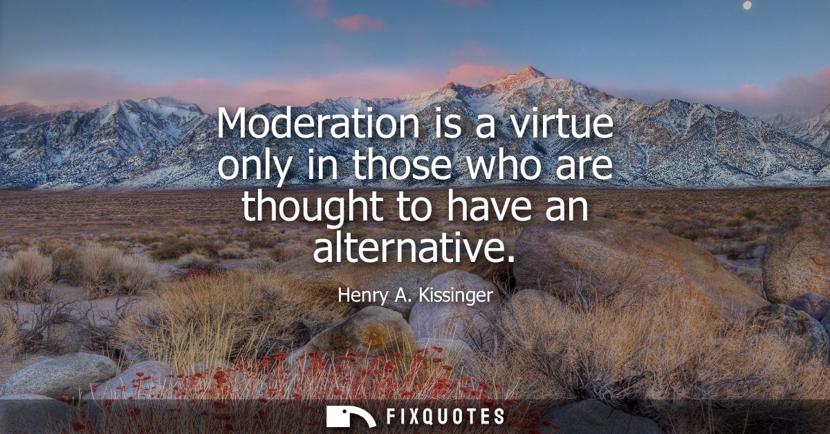 Moderation is a virtue only in those who are thought to have an alternative