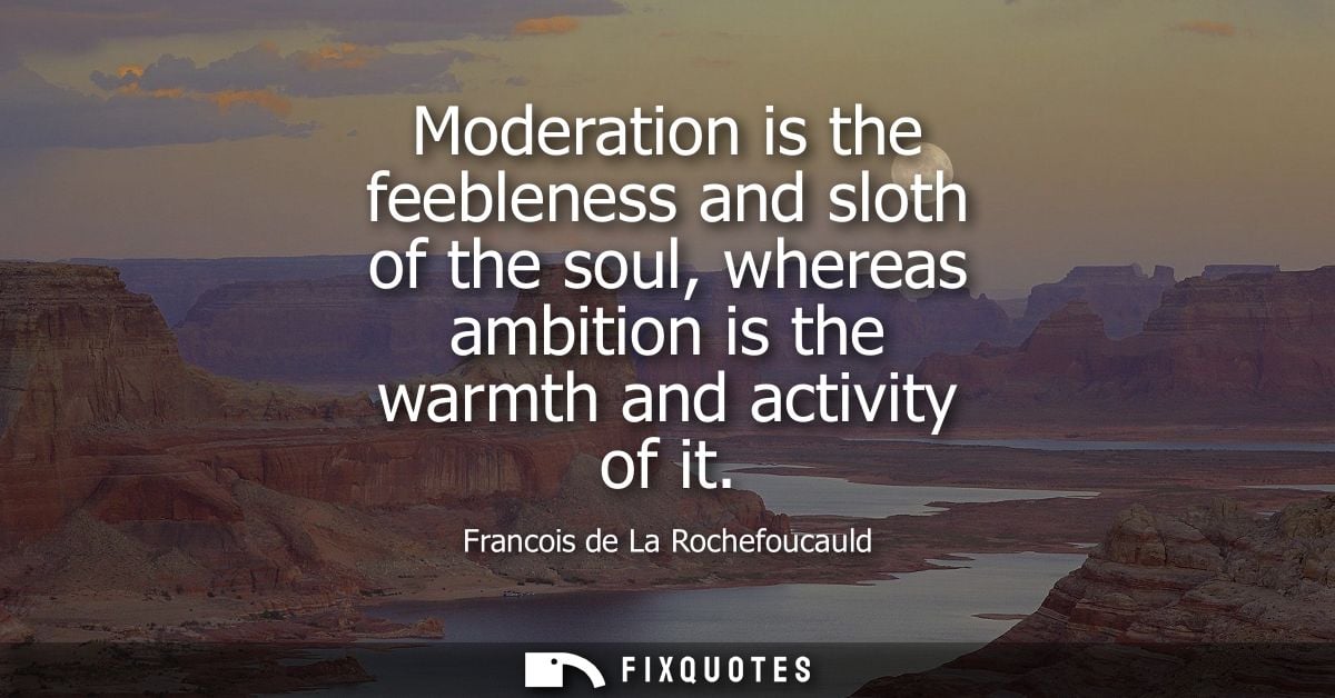 Moderation is the feebleness and sloth of the soul, whereas ambition is the warmth and activity of it