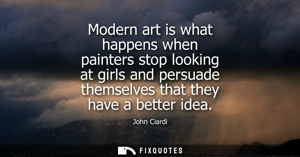 Modern art is what happens when painters stop looking at girls and persuade themselves that they have a better idea - Jo