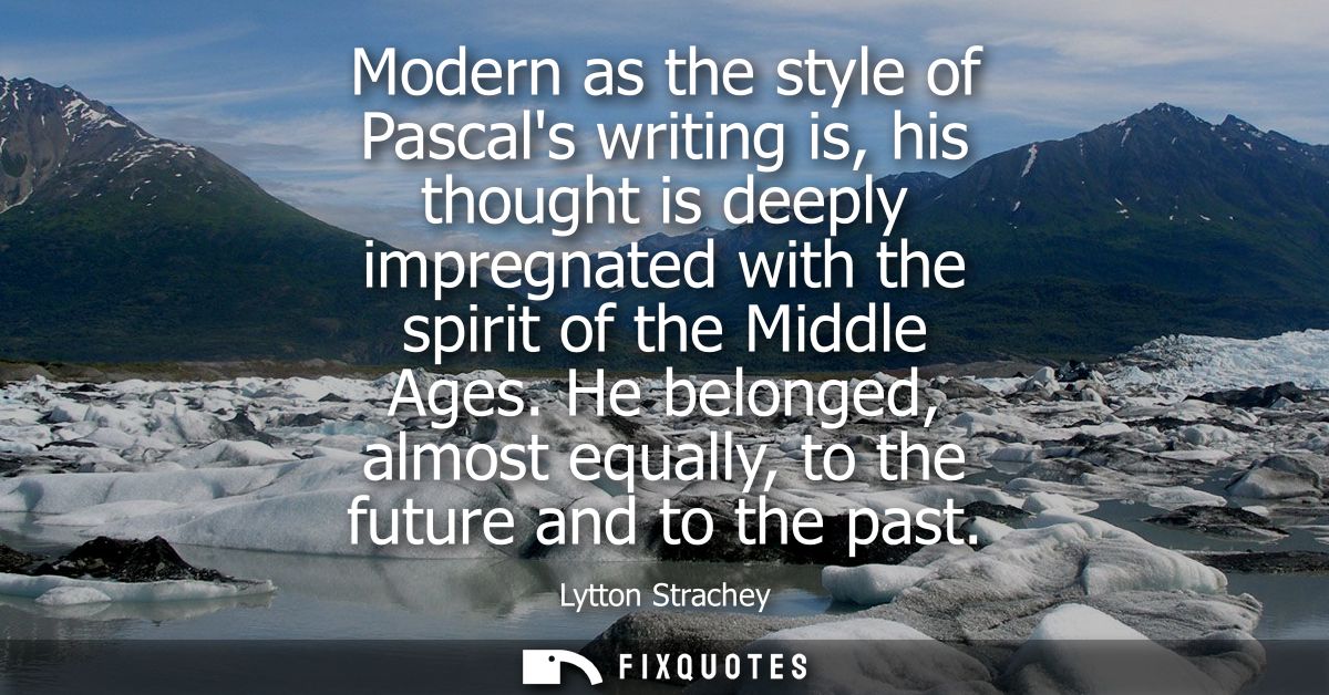 Modern as the style of Pascals writing is, his thought is deeply impregnated with the spirit of the Middle Ages.