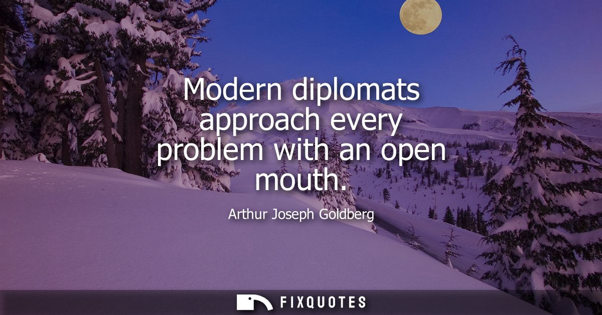 Modern diplomats approach every problem with an open mouth