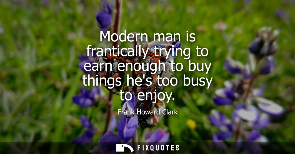 Modern man is frantically trying to earn enough to buy things hes too busy to enjoy