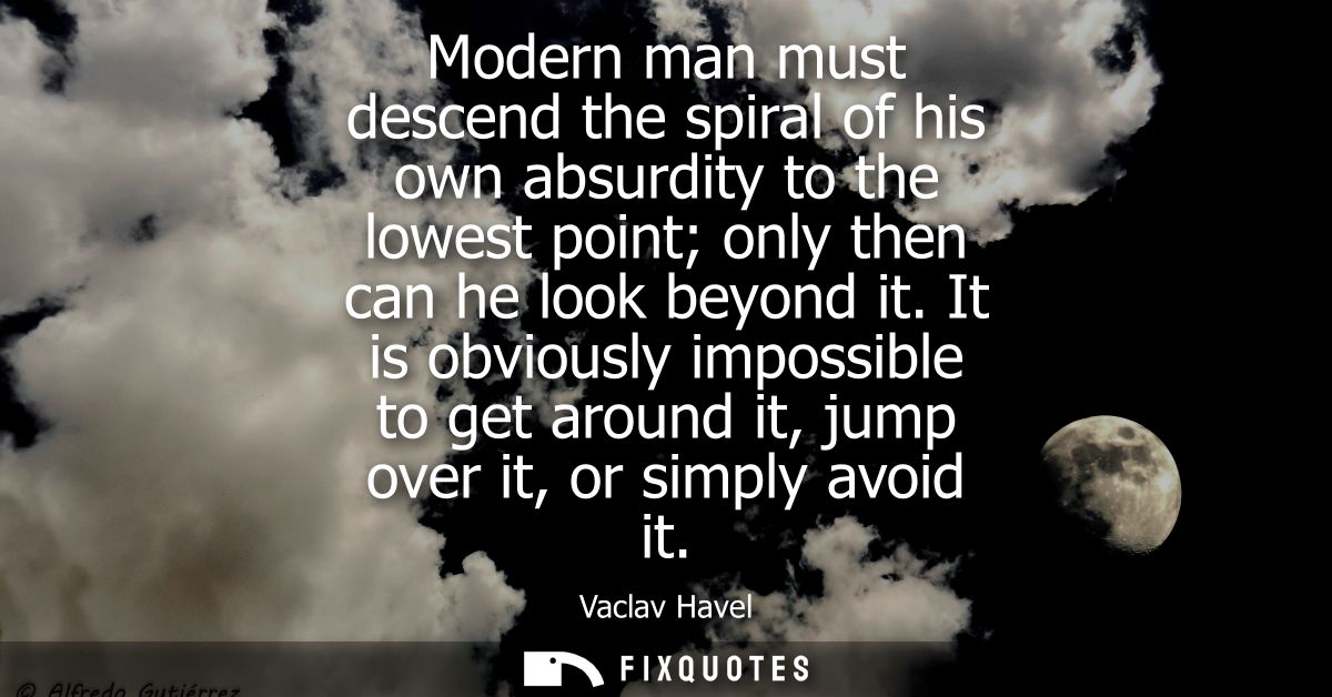 Modern man must descend the spiral of his own absurdity to the lowest point only then can he look beyond it.