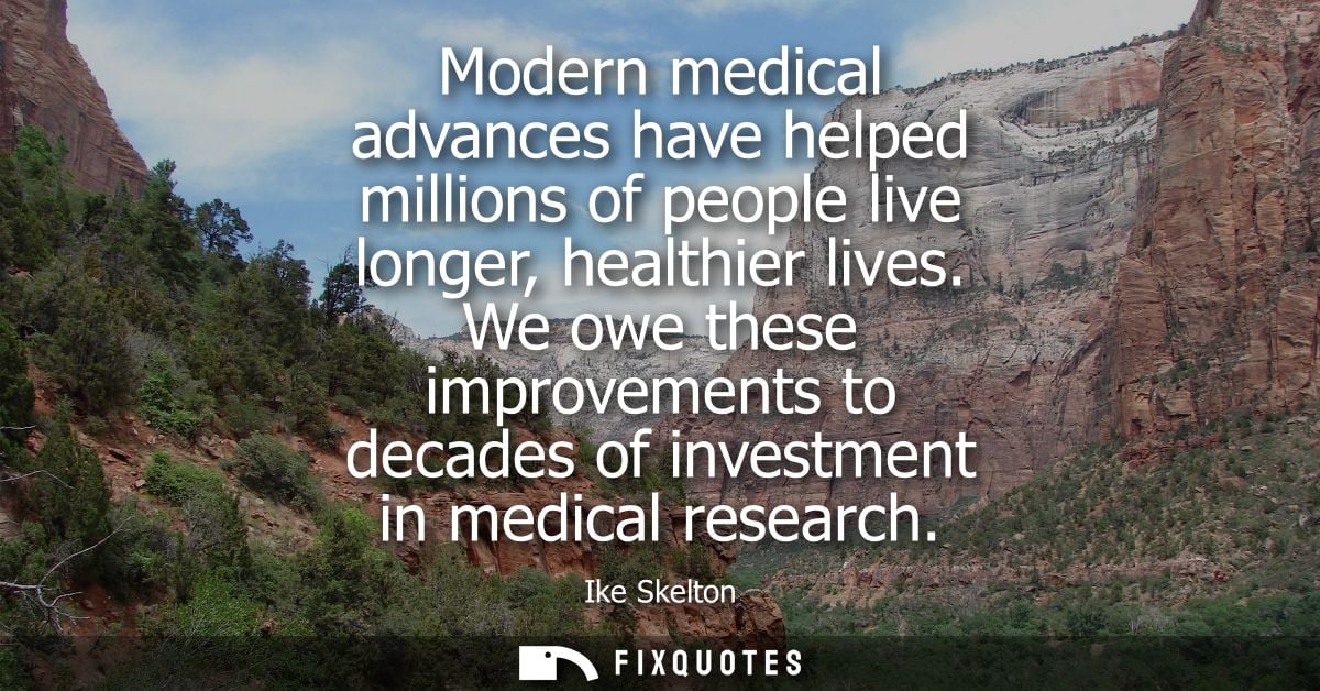 Modern medical advances have helped millions of people live longer, healthier lives. We owe these improvements to decade