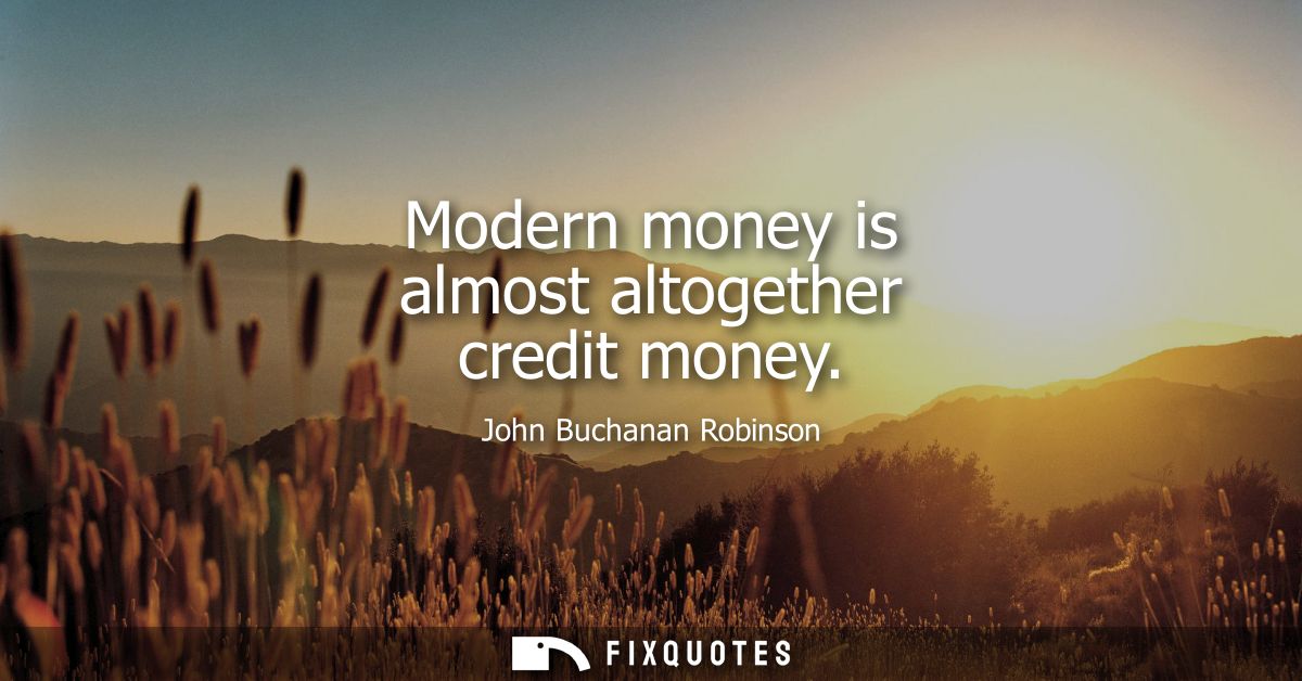 Modern money is almost altogether credit money