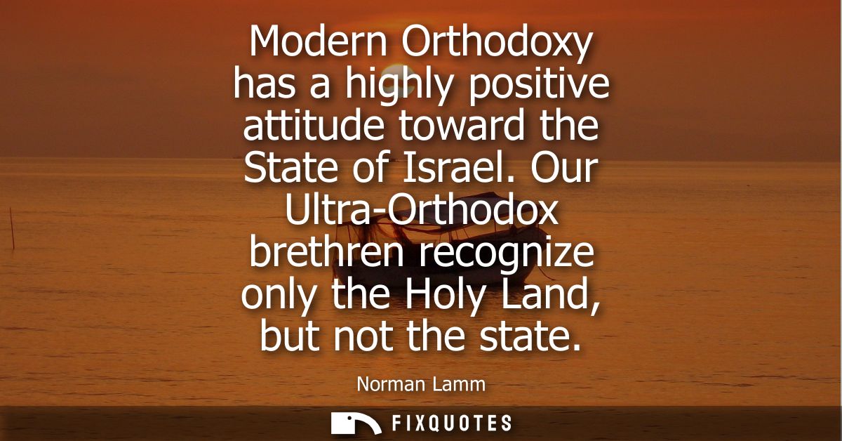 Modern Orthodoxy has a highly positive attitude toward the State of Israel. Our Ultra-Orthodox brethren recognize only t