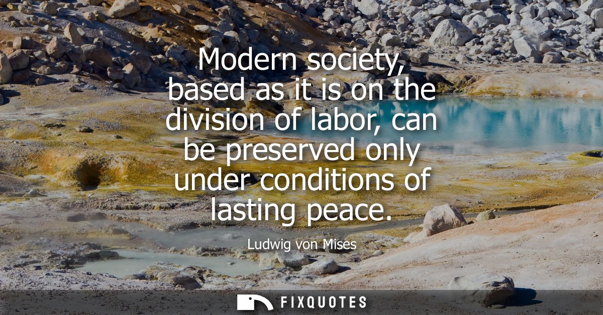 Modern society, based as it is on the division of labor, can be preserved only under conditions of lasting peace