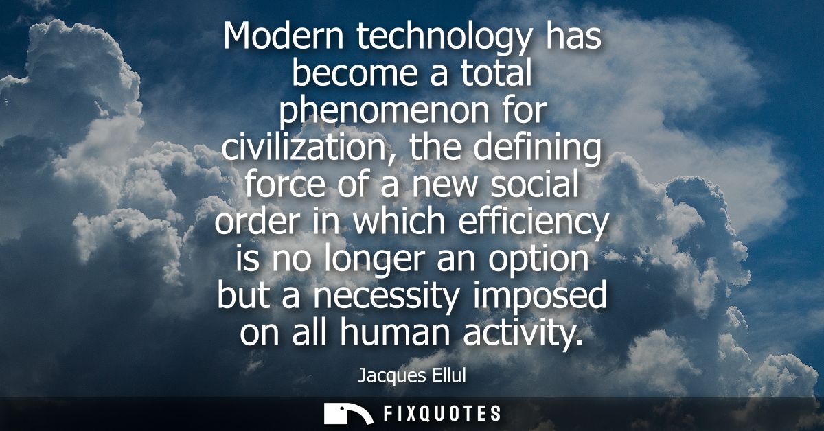 Modern technology has become a total phenomenon for civilization, the defining force of a new social order in which effi