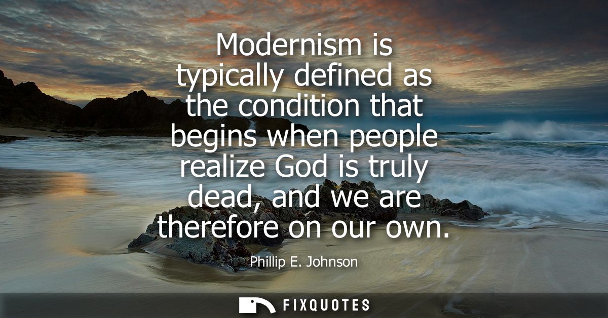 Modernism is typically defined as the condition that begins when people realize God is truly dead, and we are therefore 
