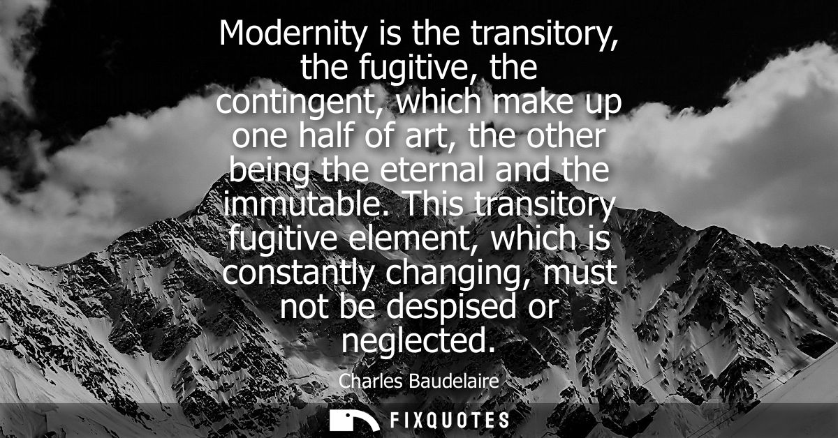 Modernity is the transitory, the fugitive, the contingent, which make up one half of art, the other being the eternal an