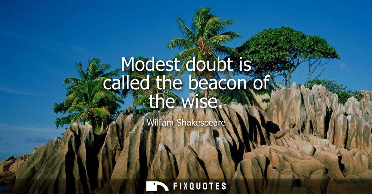 Modest doubt is called the beacon of the wise
