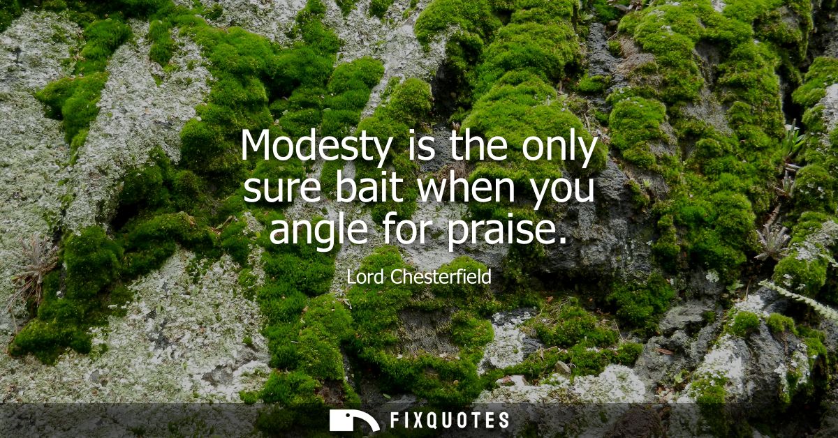 Modesty is the only sure bait when you angle for praise