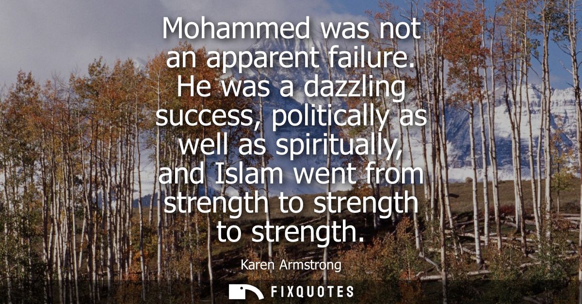 Mohammed was not an apparent failure. He was a dazzling success, politically as well as spiritually, and Islam went from