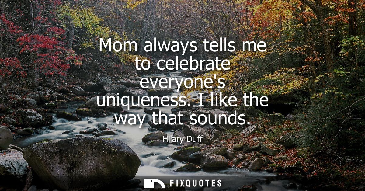 Mom always tells me to celebrate everyones uniqueness. I like the way that sounds