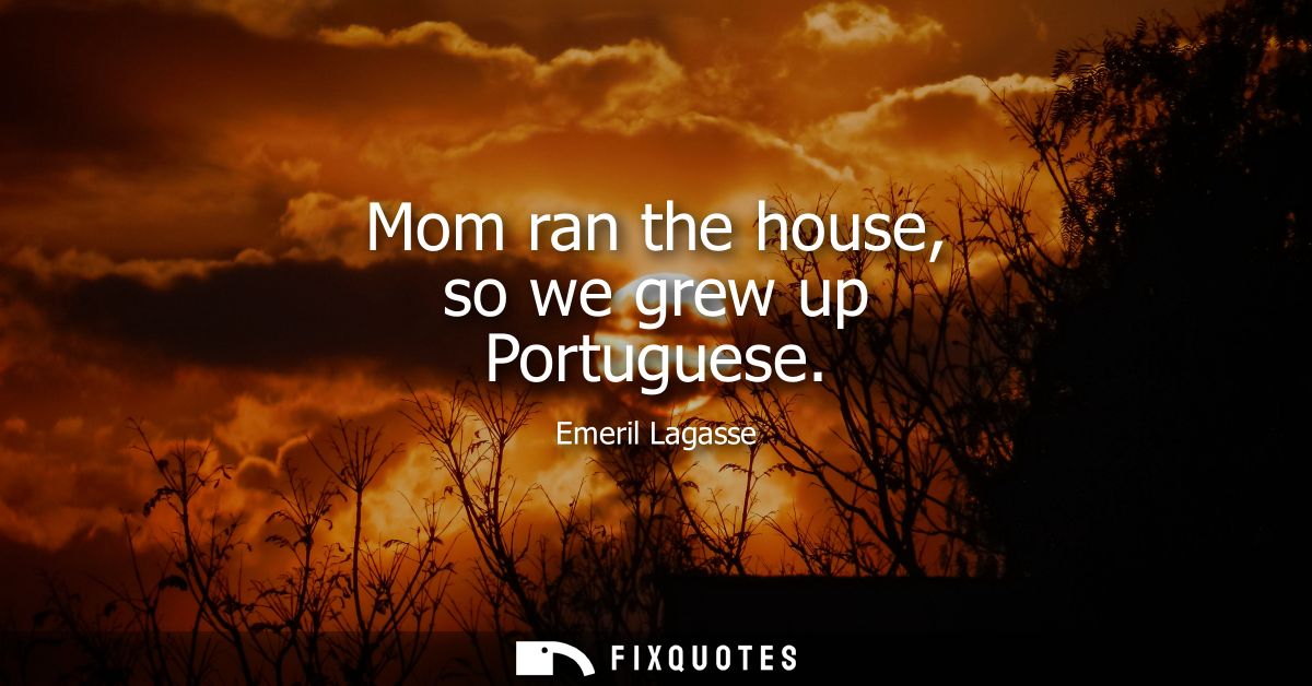 Mom ran the house, so we grew up Portuguese