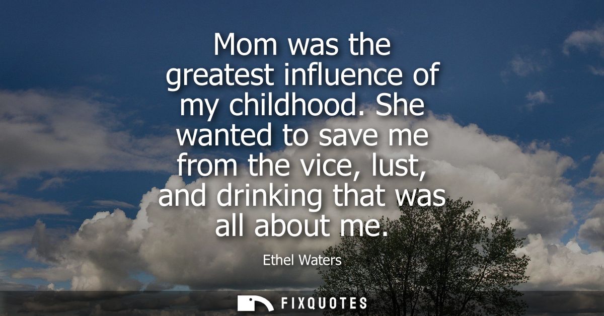 Mom was the greatest influence of my childhood. She wanted to save me from the vice, lust, and drinking that was all abo