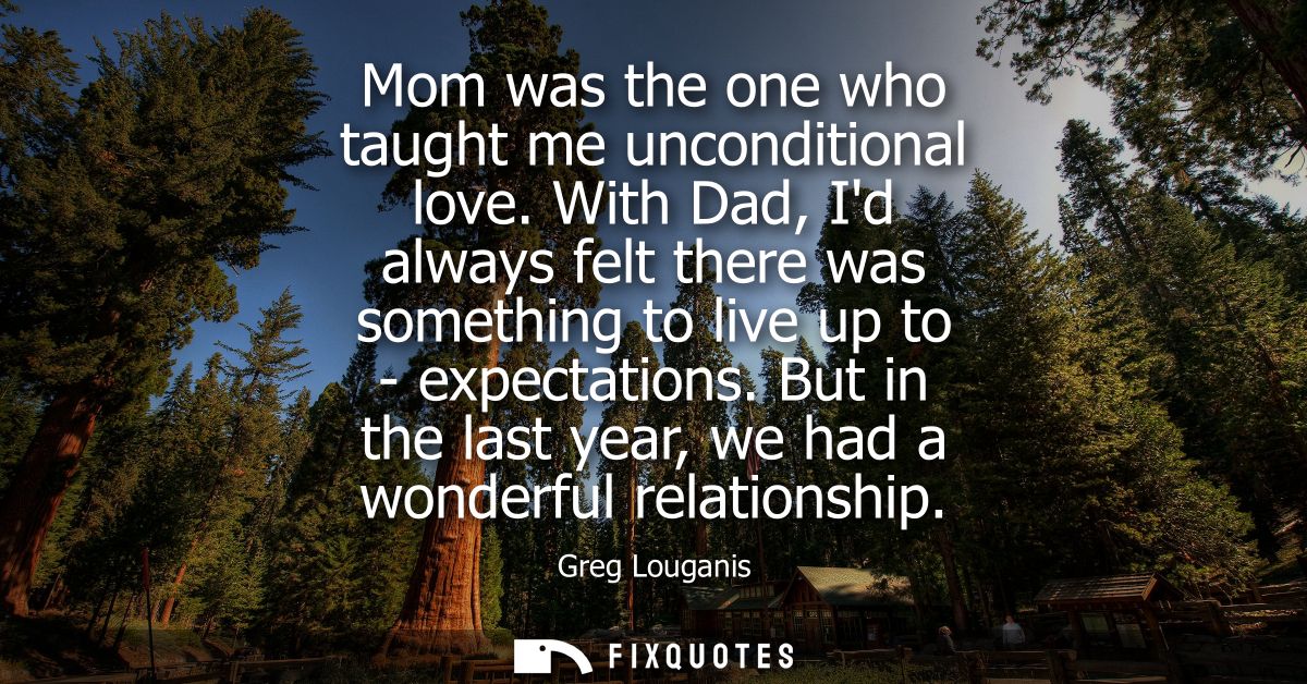 Mom was the one who taught me unconditional love. With Dad, Id always felt there was something to live up to - expectati