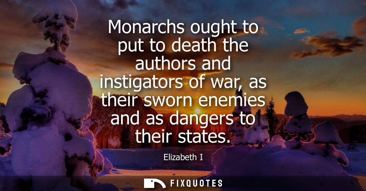 Monarchs ought to put to death the authors and instigators of war, as their sworn enemies and as dangers to their states