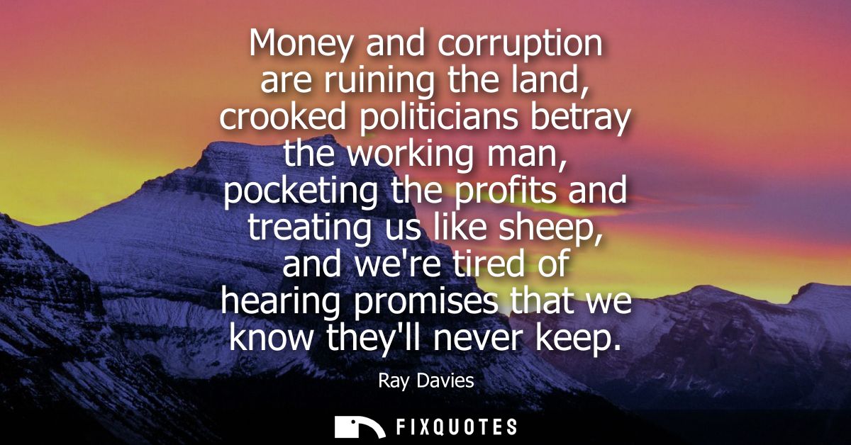 Money and corruption are ruining the land, crooked politicians betray the working man, pocketing the profits and treatin