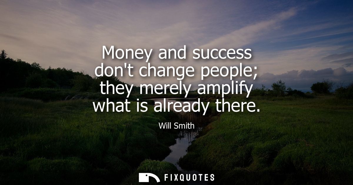 Money and success dont change people they merely amplify what is already there