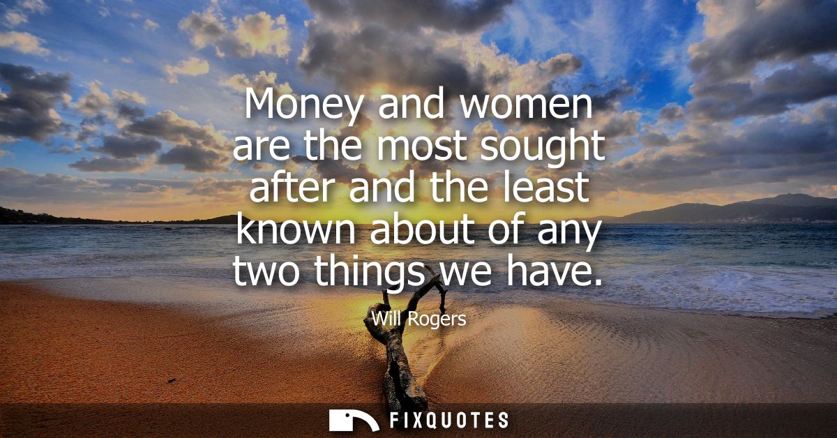 Money and women are the most sought after and the least known about of any two things we have