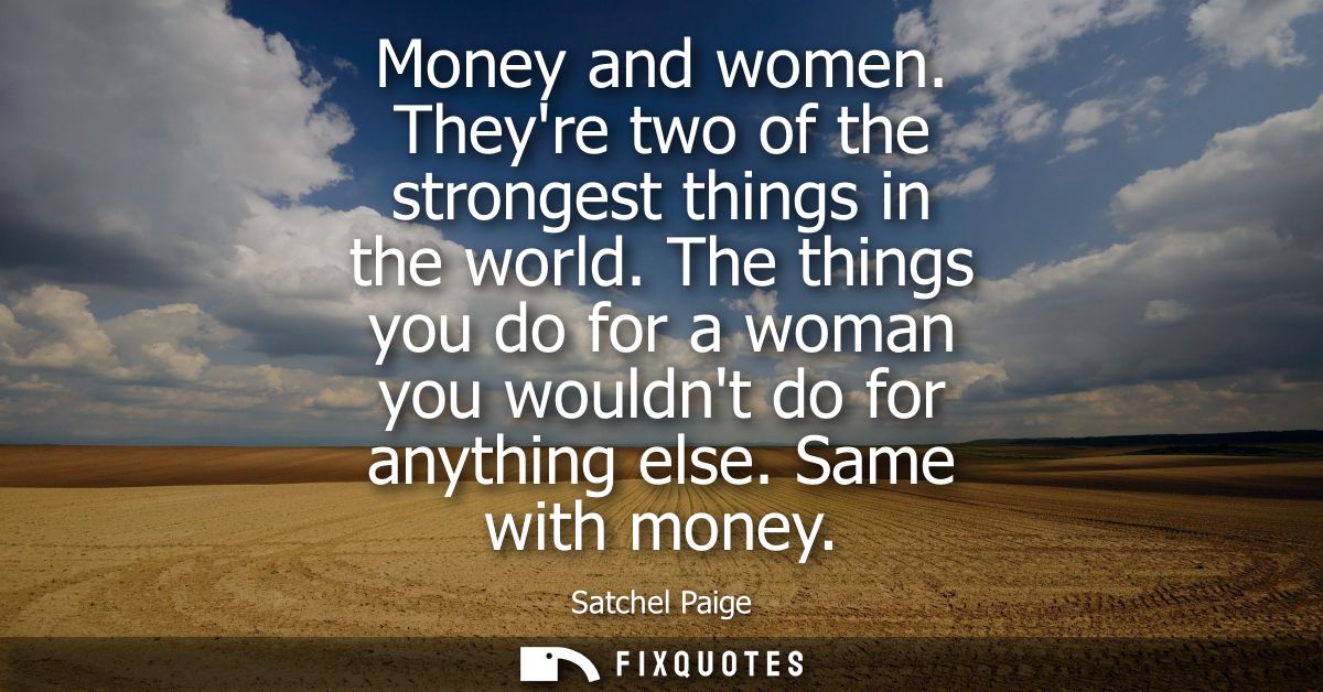 Money and women. Theyre two of the strongest things in the world. The things you do for a woman you wouldnt do for anyth