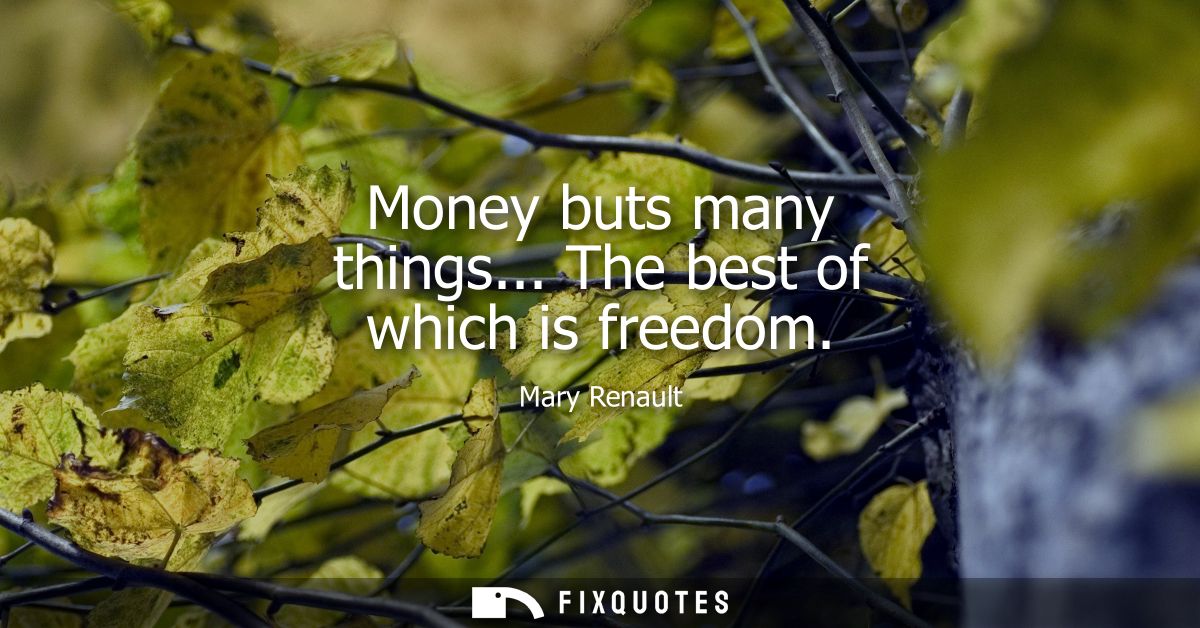 Money buts many things... The best of which is freedom