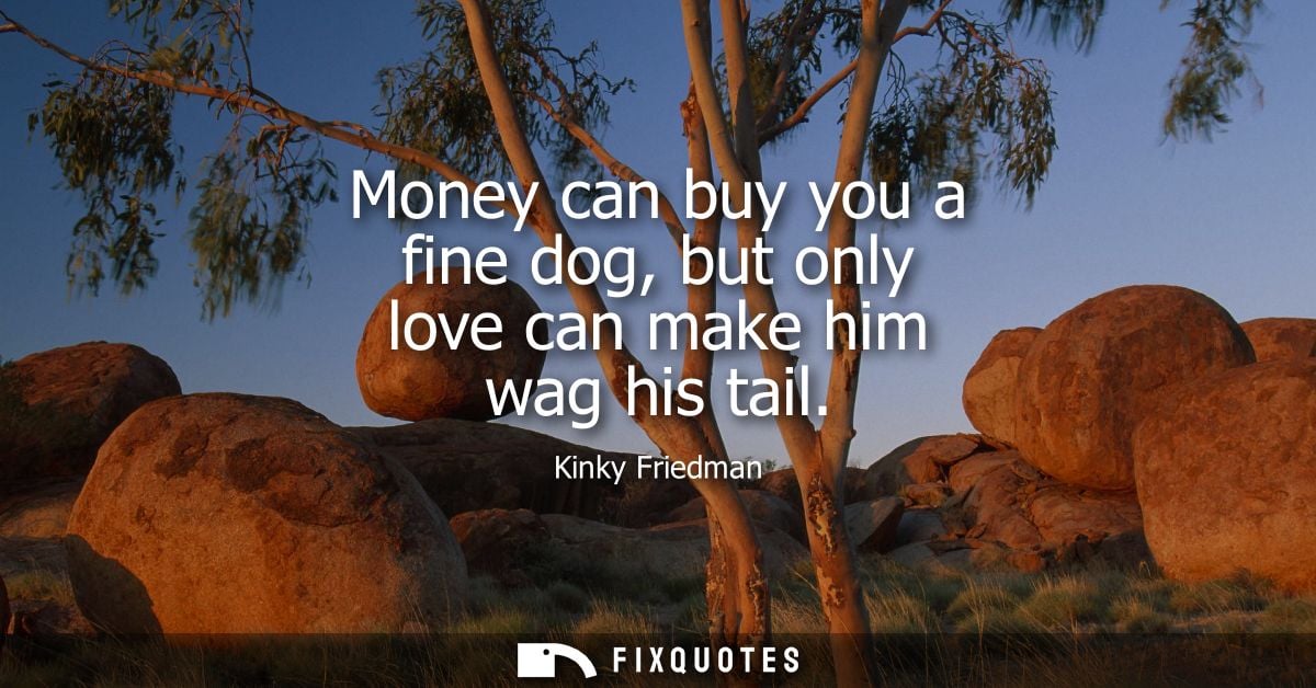 Money can buy you a fine dog, but only love can make him wag his tail