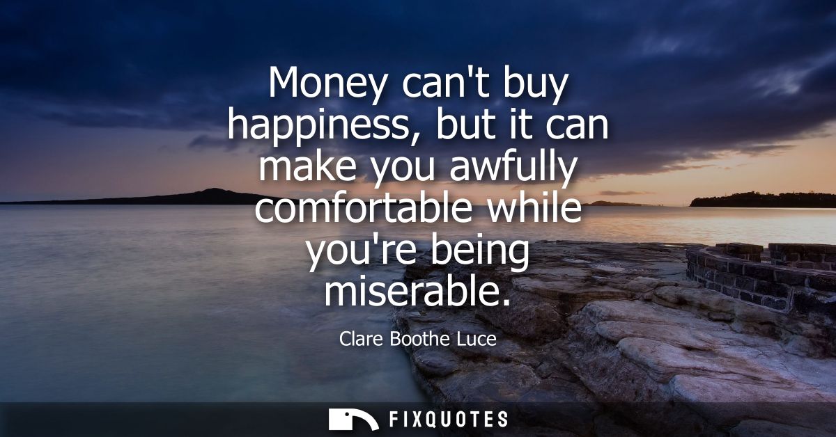 Money cant buy happiness, but it can make you awfully comfortable while youre being miserable