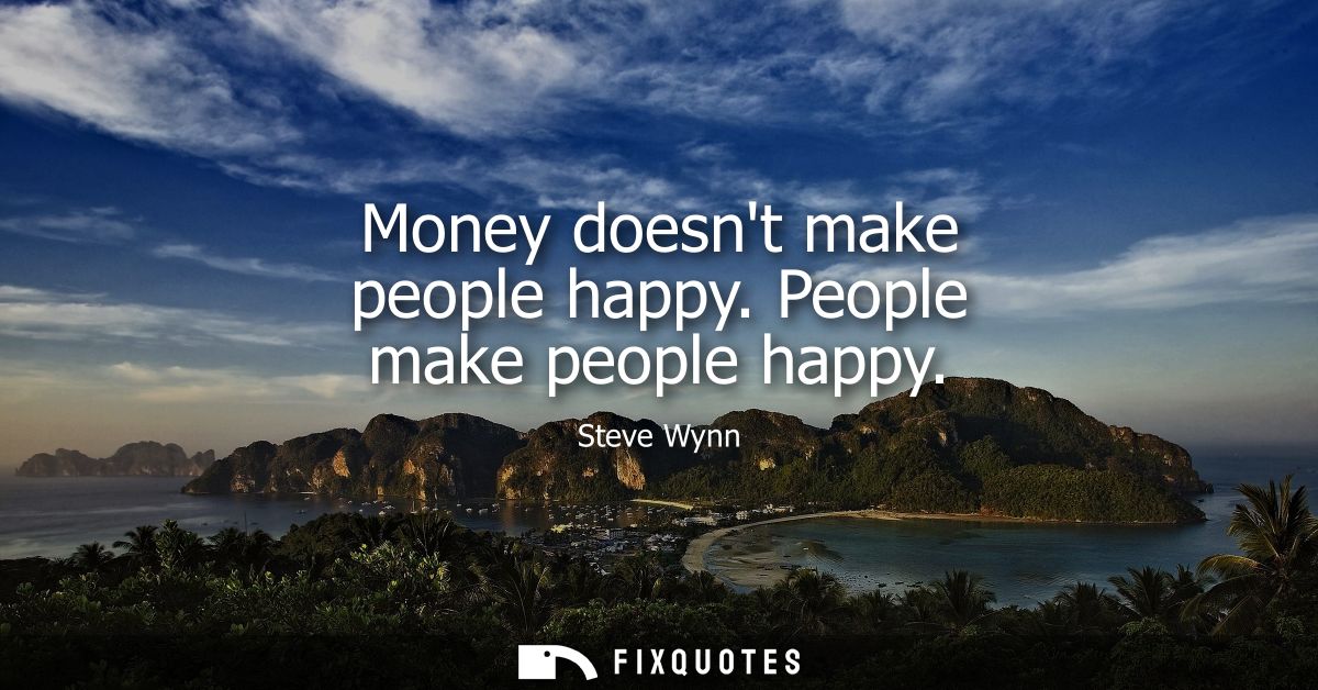 Money doesnt make people happy. People make people happy