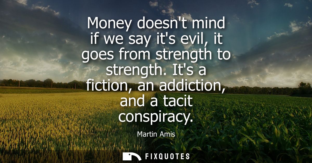 Money doesnt mind if we say its evil, it goes from strength to strength. Its a fiction, an addiction, and a tacit conspi
